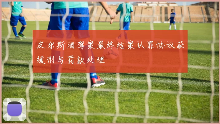 皮尔斯酒驾案最终结案认罪协议获缓刑与罚款处理