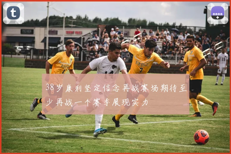 38岁康利坚定信念再战赛场期待至少再战一个赛季展现实力