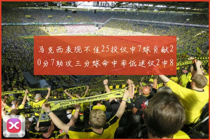 马克西表现不佳25投仅中7球贡献20分7助攻三分球命中率低迷仅2中8