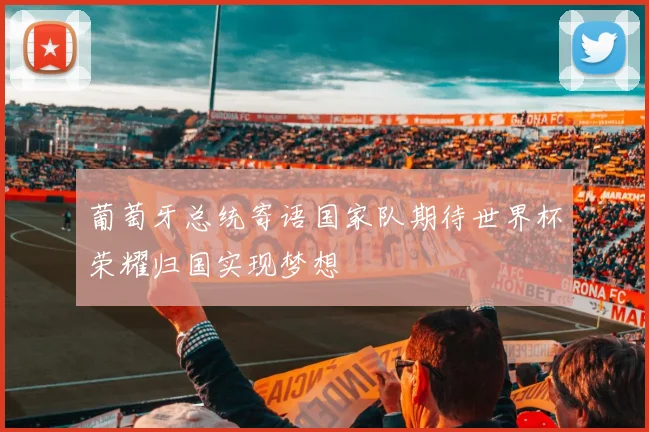 葡萄牙总统寄语国家队期待世界杯荣耀归国实现梦想
