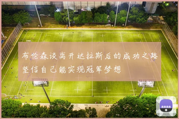 布伦森谈离开达拉斯后的成功之路坚信自己能实现冠军梦想