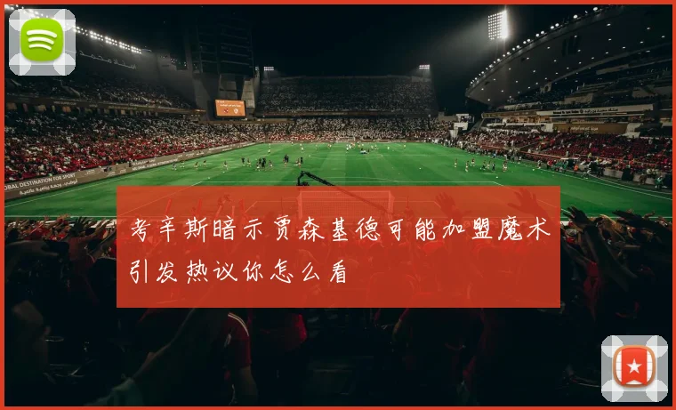 考辛斯暗示贾森基德可能加盟魔术引发热议你怎么看