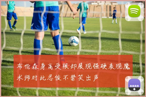 布伦森身高受限却展现强硬表现魔术师对此忍俊不禁笑出声