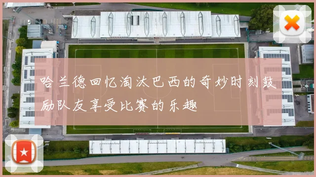 哈兰德回忆淘汰巴西的奇妙时刻鼓励队友享受比赛的乐趣