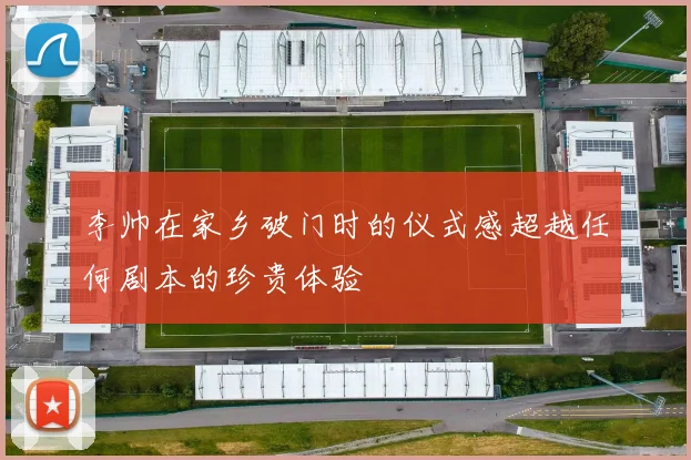 李帅在家乡破门时的仪式感超越任何剧本的珍贵体验