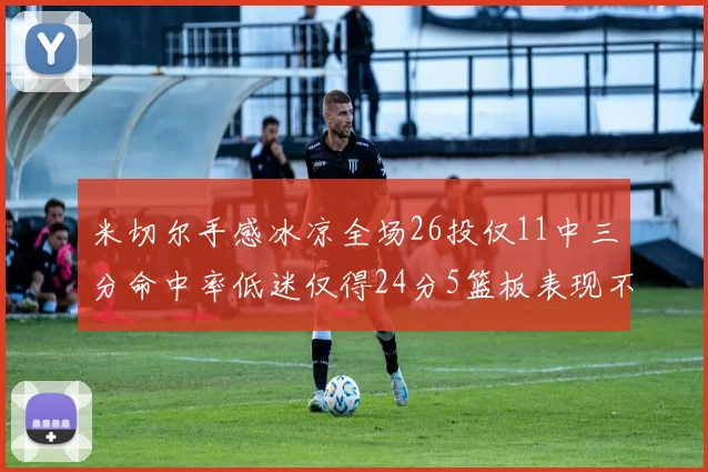 米切尔手感冰凉全场26投仅11中三分命中率低迷仅得24分5篮板表现不佳