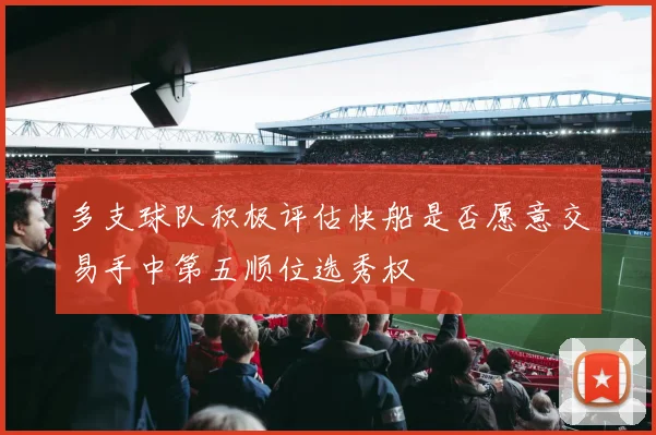 多支球队积极评估快船是否愿意交易手中第五顺位选秀权