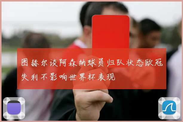 图赫尔谈阿森纳球员归队状态欧冠失利不影响世界杯表现