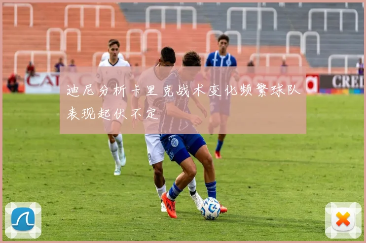 迪尼分析卡里克战术变化频繁球队表现起伏不定