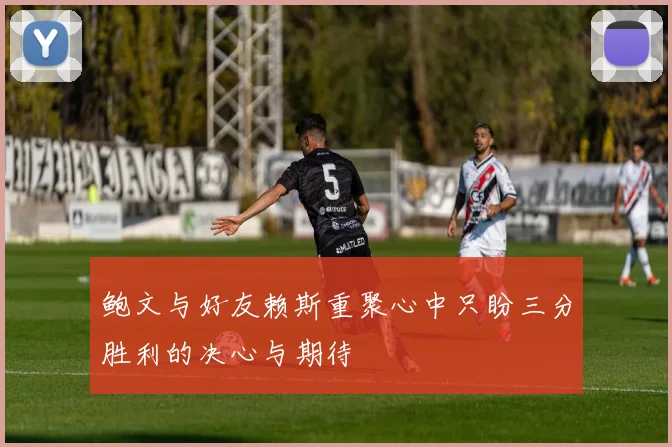 鲍文与好友赖斯重聚心中只盼三分胜利的决心与期待