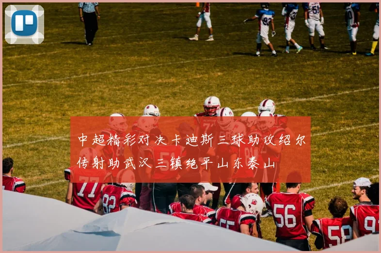 中超精彩对决卡迪斯三球助攻绍尔传射助武汉三镇绝平山东泰山