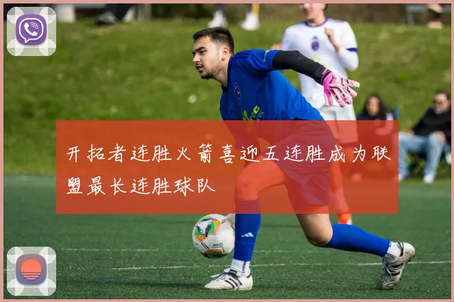 开拓者连胜火箭喜迎五连胜成为联盟最长连胜球队