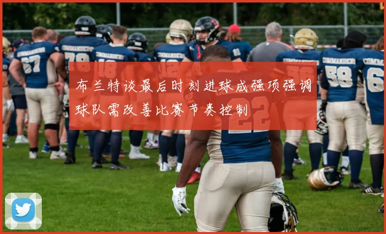 布兰特谈最后时刻进球成强项强调球队需改善比赛节奏控制