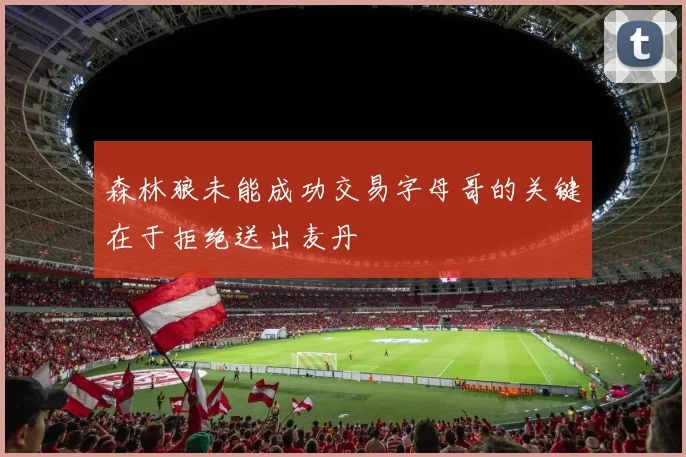 森林狼未能成功交易字母哥的关键在于拒绝送出麦丹