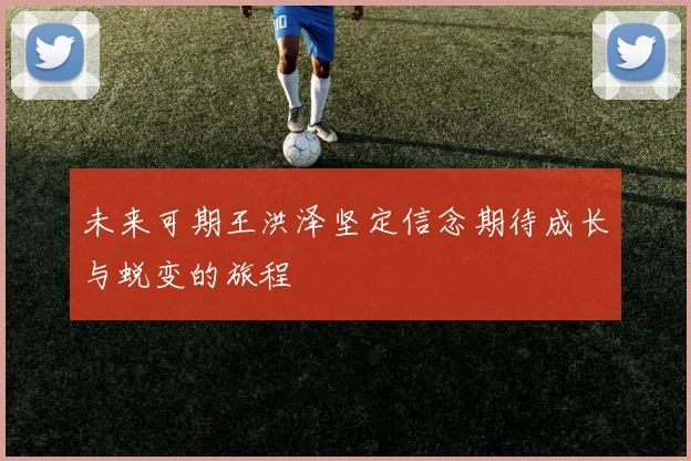 未来可期王洪泽坚定信念期待成长与蜕变的旅程