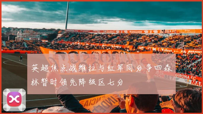 英超焦点战维拉与红军同分争四森林暂时领先降级区七分