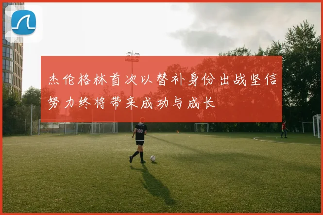 杰伦格林首次以替补身份出战坚信努力终将带来成功与成长