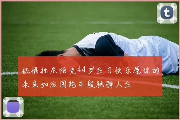 祝福托尼帕克44岁生日快乐愿你的未来如法国跑车般驰骋人生