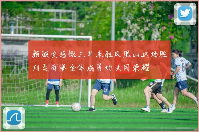 颜骏凌感慨三年未胜凤凰山这场胜利是海港全体成员的共同荣耀